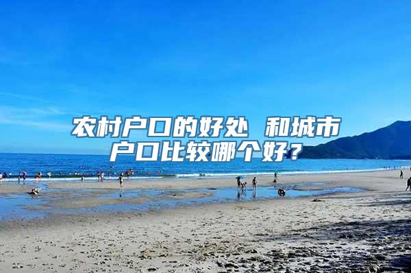 农村户口的好处 和城市户口比较哪个好？