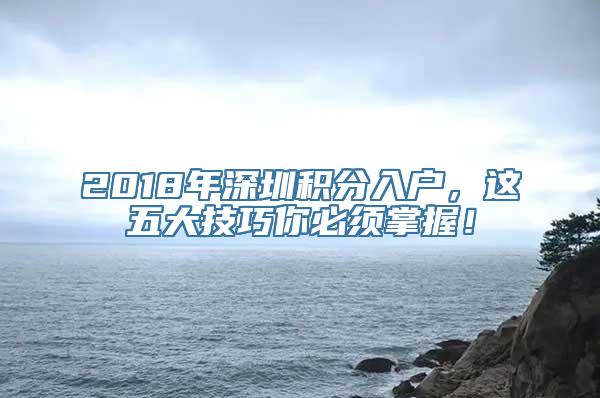 2018年深圳积分入户，这五大技巧你必须掌握！