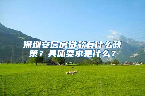 深圳安居房贷款有什么政策？具体要求是什么？