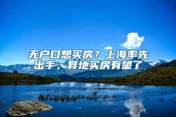 无户口想买房？上海率先出手，异地买房有望了