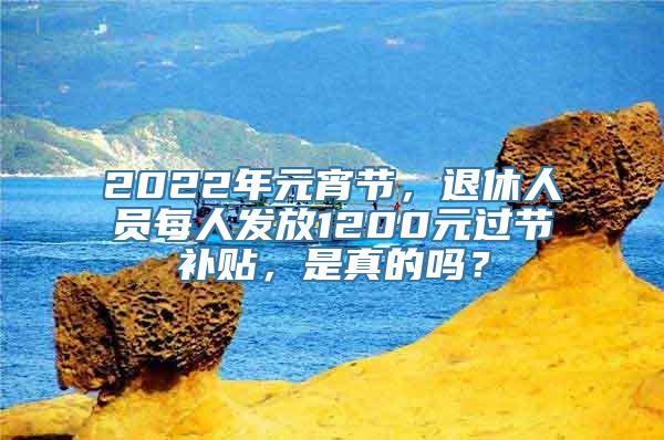 2022年元宵节，退休人员每人发放1200元过节补贴，是真的吗？