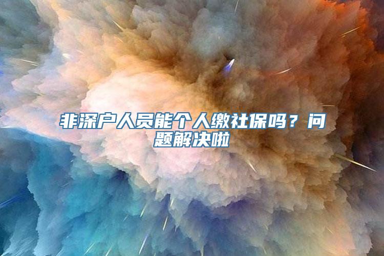 非深户人员能个人缴社保吗？问题解决啦