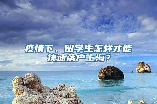 疫情下，留学生怎样才能快速落户上海？