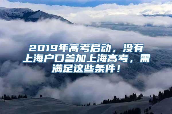 2019年高考启动，没有上海户口参加上海高考，需满足这些条件！