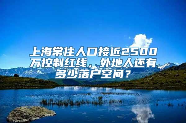 上海常住人口接近2500万控制红线，外地人还有多少落户空间？