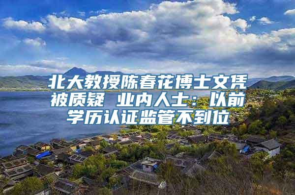 北大教授陈春花博士文凭被质疑 业内人士：以前学历认证监管不到位