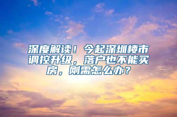 深度解读！今起深圳楼市调控升级，落户也不能买房，刚需怎么办？