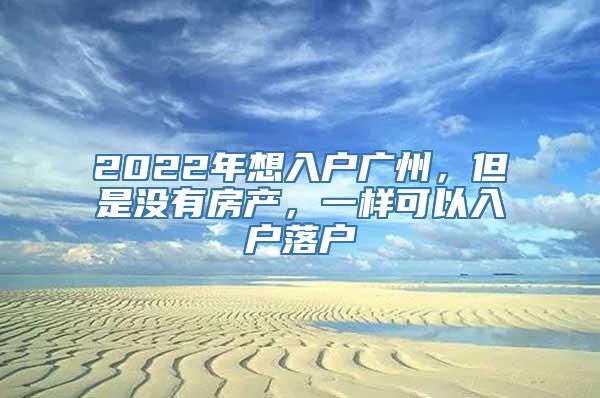 2022年想入户广州，但是没有房产，一样可以入户落户