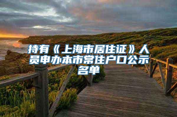 持有《上海市居住证》人员申办本市常住户口公示名单