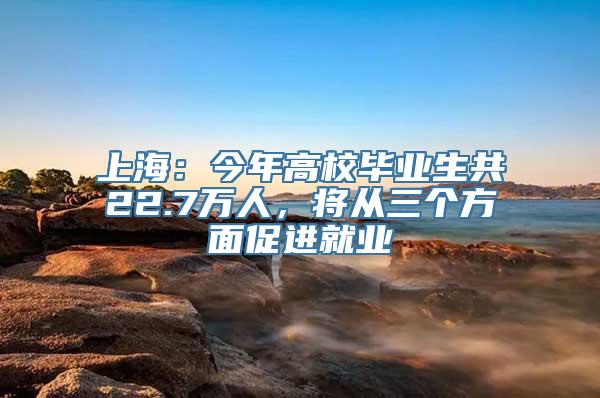 上海：今年高校毕业生共22.7万人，将从三个方面促进就业