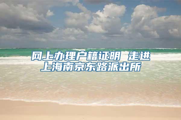 网上办理户籍证明 走进上海南京东路派出所