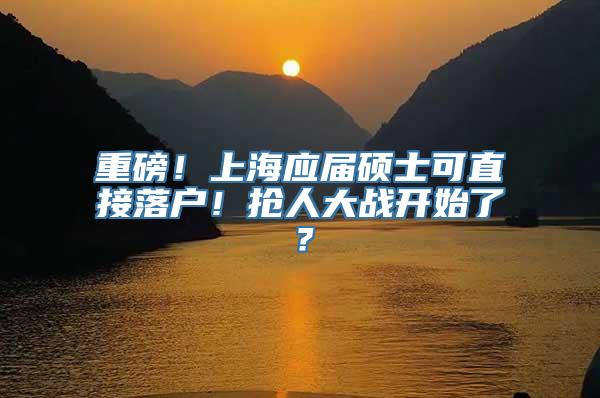 重磅！上海应届硕士可直接落户！抢人大战开始了？