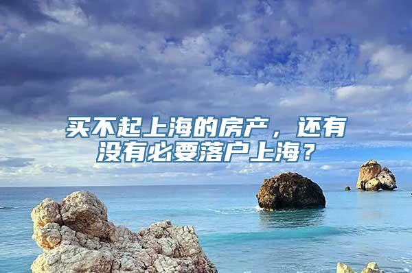 买不起上海的房产，还有没有必要落户上海？