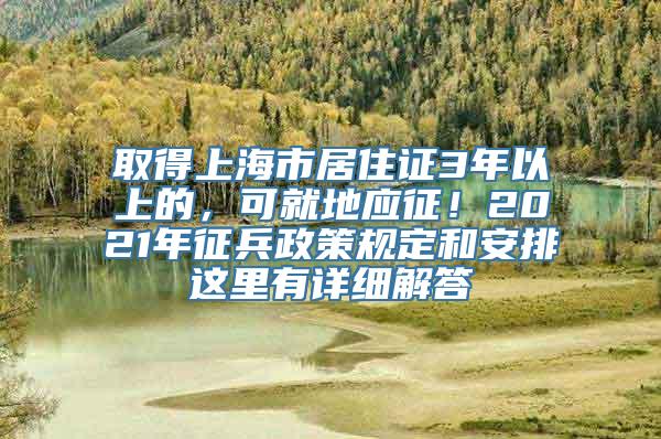 取得上海市居住证3年以上的，可就地应征！2021年征兵政策规定和安排这里有详细解答