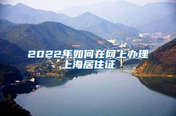 2022年如何在网上办理上海居住证