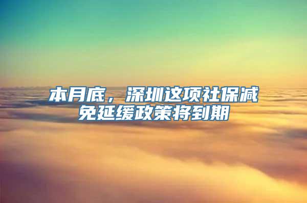 本月底，深圳这项社保减免延缓政策将到期