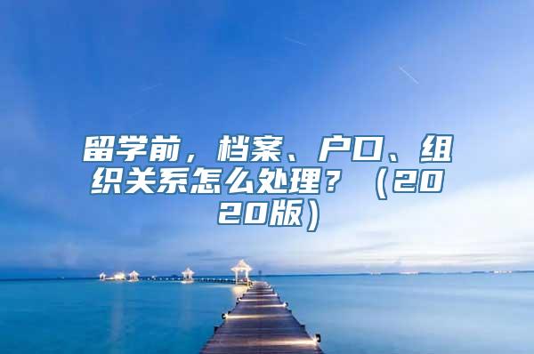 留学前，档案、户口、组织关系怎么处理？（2020版）