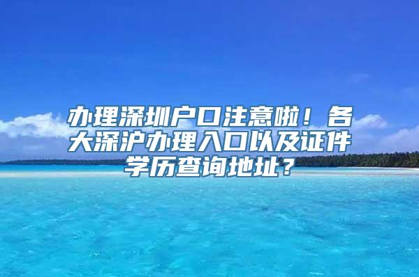 办理深圳户口注意啦！各大深沪办理入口以及证件学历查询地址？