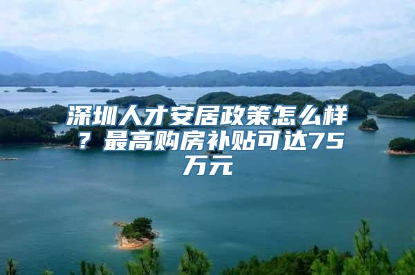 深圳人才安居政策怎么样？最高购房补贴可达75万元