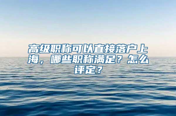 高级职称可以直接落户上海，哪些职称满足？怎么评定？