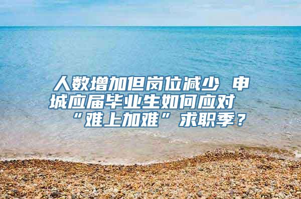 人数增加但岗位减少 申城应届毕业生如何应对“难上加难”求职季？