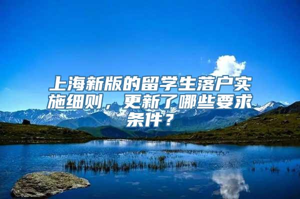 上海新版的留学生落户实施细则，更新了哪些要求条件？