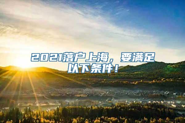 2021落户上海，要满足以下条件！