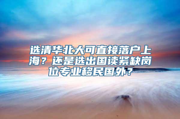 选清华北大可直接落户上海？还是选出国读紧缺岗位专业移民国外？