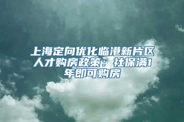 上海定向优化临港新片区人才购房政策：社保满1年即可购房