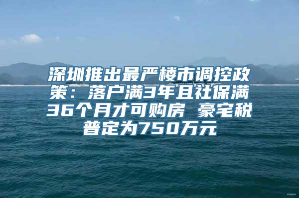 深圳推出最严楼市调控政策：落户满3年且社保满36个月才可购房 豪宅税普定为750万元