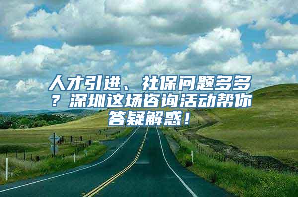 人才引进、社保问题多多？深圳这场咨询活动帮你答疑解惑！