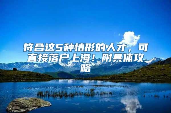 符合这5种情形的人才，可直接落户上海！附具体攻略