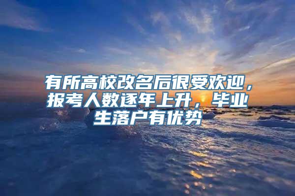 有所高校改名后很受欢迎，报考人数逐年上升，毕业生落户有优势