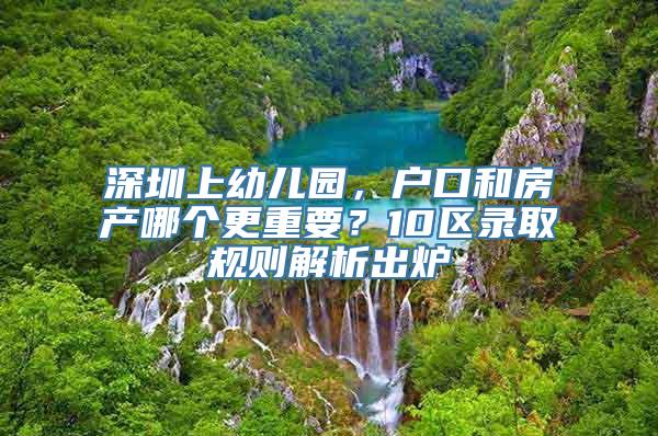 深圳上幼儿园，户口和房产哪个更重要？10区录取规则解析出炉