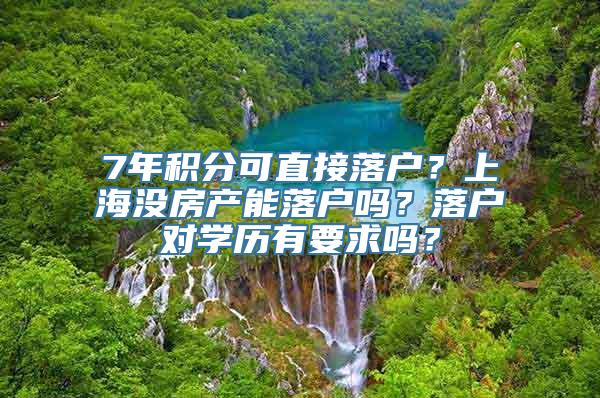 7年积分可直接落户？上海没房产能落户吗？落户对学历有要求吗？