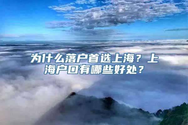 为什么落户首选上海？上海户口有哪些好处？