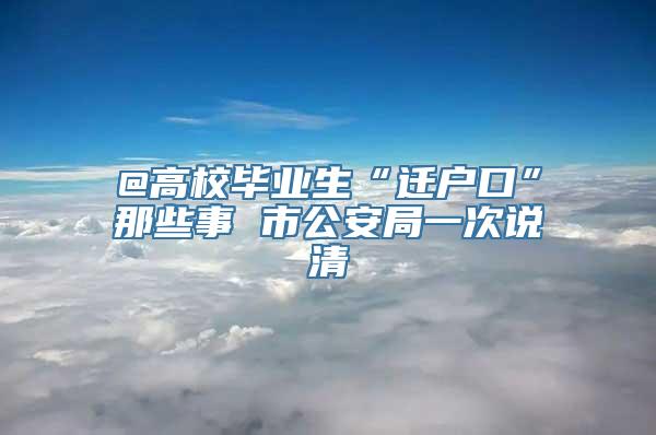 @高校毕业生“迁户口”那些事 市公安局一次说清