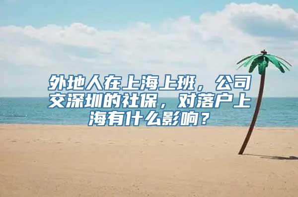 外地人在上海上班，公司交深圳的社保，对落户上海有什么影响？