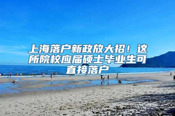 上海落户新政放大招！这所院校应届硕士毕业生可直接落户