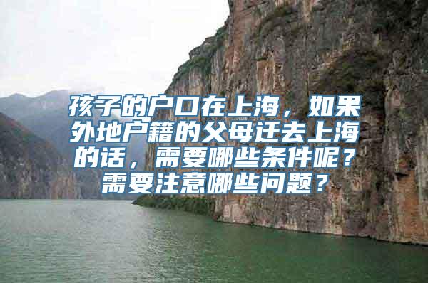 孩子的户口在上海，如果外地户籍的父母迁去上海的话，需要哪些条件呢？需要注意哪些问题？