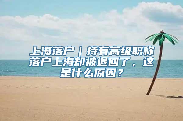 上海落户｜持有高级职称落户上海却被退回了，这是什么原因？