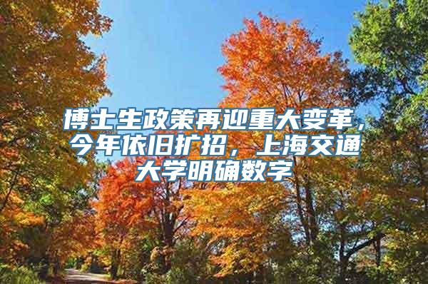 博士生政策再迎重大变革，今年依旧扩招，上海交通大学明确数字