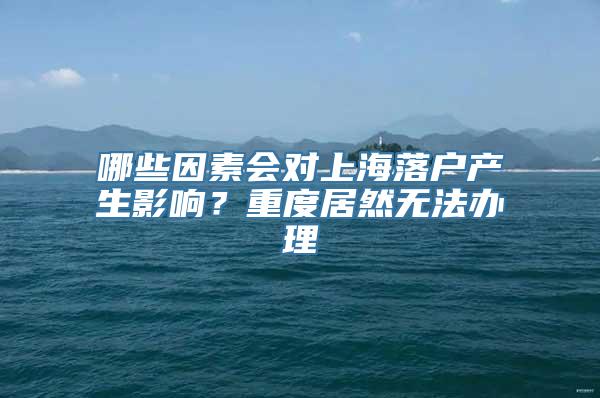 哪些因素会对上海落户产生影响？重度居然无法办理