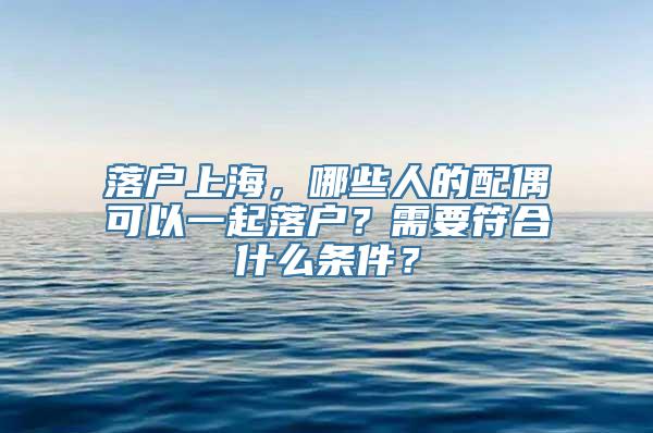 落户上海，哪些人的配偶可以一起落户？需要符合什么条件？