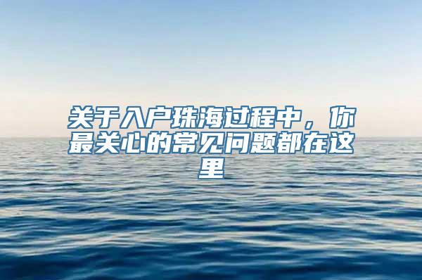 关于入户珠海过程中，你最关心的常见问题都在这里