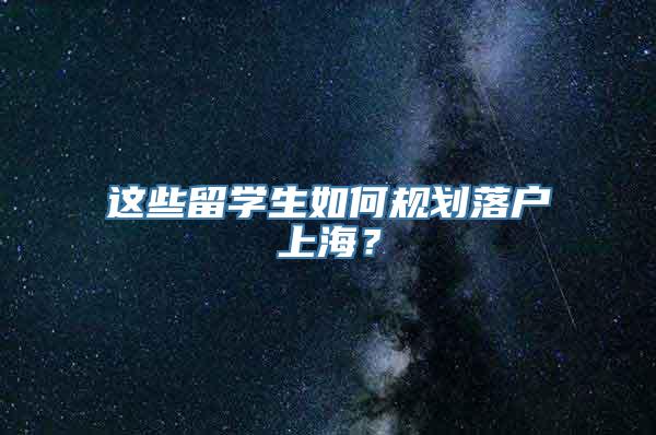 这些留学生如何规划落户上海？