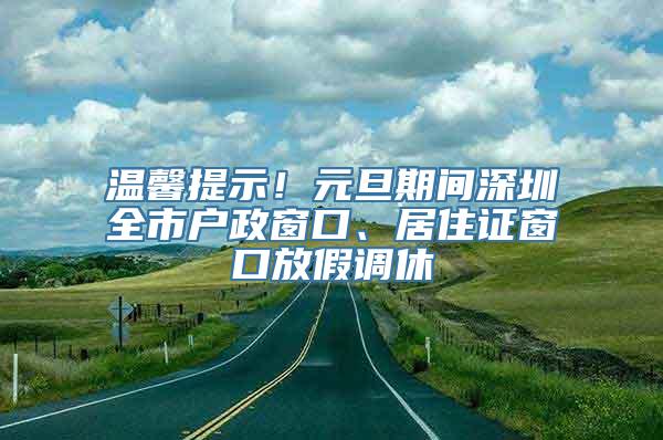 温馨提示！元旦期间深圳全市户政窗口、居住证窗口放假调休