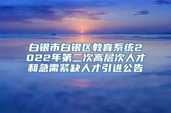 白银市白银区教育系统2022年第二次高层次人才和急需紧缺人才引进公告