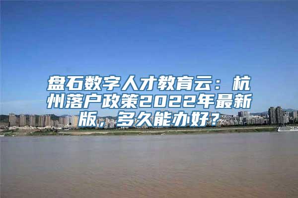 盘石数字人才教育云：杭州落户政策2022年最新版，多久能办好？