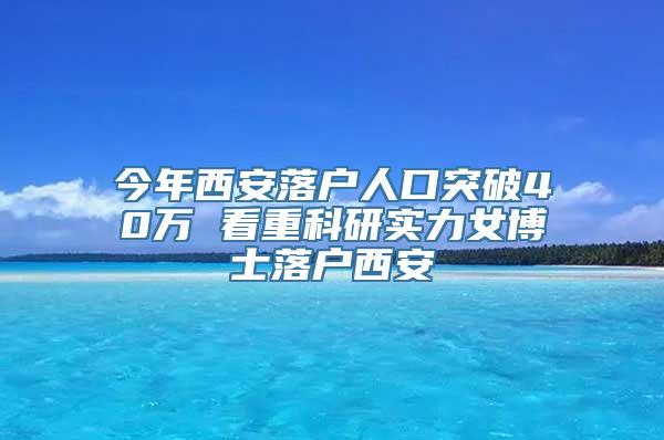 今年西安落户人口突破40万 看重科研实力女博士落户西安